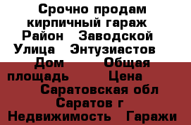 Срочно продам кирпичный гараж › Район ­ Заводской › Улица ­ Энтузиастов  › Дом ­ 43 › Общая площадь ­ 22 › Цена ­ 160 000 - Саратовская обл., Саратов г. Недвижимость » Гаражи   